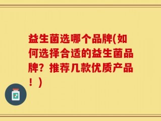 益生菌选哪个品牌(如何选择合适的益生菌品牌？推荐几款优质产品！)