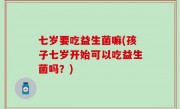 七岁要吃益生菌嘛(孩子七岁开始可以吃益生菌吗？)