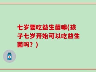 七岁要吃益生菌嘛(孩子七岁开始可以吃益生菌吗？)