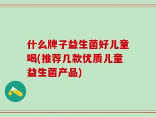 什么牌子益生菌好儿童喝(推荐几款优质儿童益生菌产品)