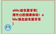 ahhc益生菌牙膏(提升口腔健康体验！ahhc推出益生菌牙膏)