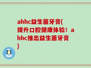 ahhc益生菌牙膏(提升口腔健康体验！ahhc推出益生菌牙膏)