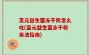 圣元益生菌冻干粉怎么吃(圣元益生菌冻干粉用法指南)