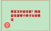 便宜又好益生菌？肠道益生菌哪个牌子比较便宜