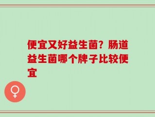 便宜又好益生菌？肠道益生菌哪个牌子比较便宜