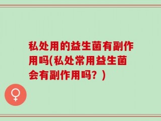 私处用的益生菌有副作用吗(私处常用益生菌会有副作用吗？)