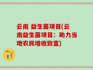 云南 益生菌项目(云南益生菌项目：助力当地农民增收致富)