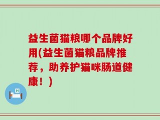 益生菌猫粮哪个品牌好用(益生菌猫粮品牌推荐，助养护猫咪肠道健康！)