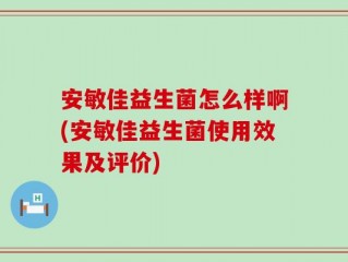 安敏佳益生菌怎么样啊(安敏佳益生菌使用效果及评价)