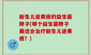新生儿退黄疸的益生菌牌子(哪个益生菌牌子最适合治疗新生儿退黄疸？)