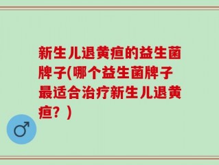 新生儿退黄疸的益生菌牌子(哪个益生菌牌子最适合治疗新生儿退黄疸？)