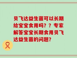 贝飞达益生菌可以长期给宝宝食用吗？？专家解答宝宝长期食用贝飞达益生菌的问题？