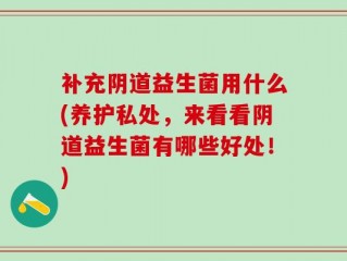 补充阴道益生菌用什么(养护私处，来看看阴道益生菌有哪些好处！)