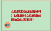 女性经常吃益生菌好吗？益生菌对女性健康的影响及注意事项？
