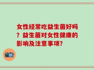 女性经常吃益生菌好吗？益生菌对女性健康的影响及注意事项？