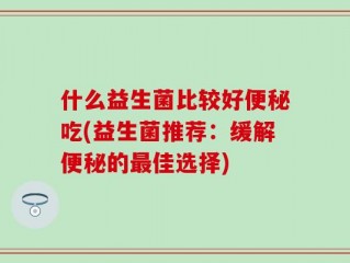 什么益生菌比较好便秘吃(益生菌推荐：缓解便秘的最佳选择)