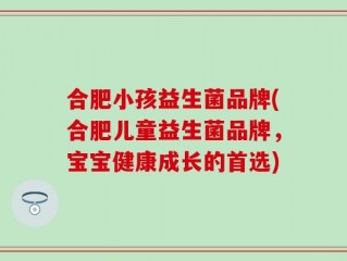 合肥小孩益生菌品牌(合肥儿童益生菌品牌，宝宝健康成长的首选)