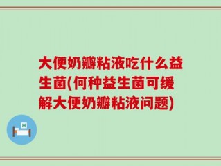 大便奶瓣粘液吃什么益生菌(何种益生菌可缓解大便奶瓣粘液问题)