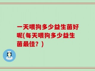 一天喂狗多少益生菌好呢(每天喂狗多少益生菌最佳？)