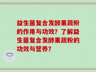 益生菌复合发酵果蔬粉的作用与功效？了解益生菌复合发酵果蔬粉的功效与营养？