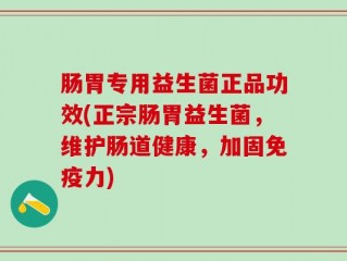 肠胃专用益生菌正品功效(正宗肠胃益生菌，维护肠道健康，加固免疫力)