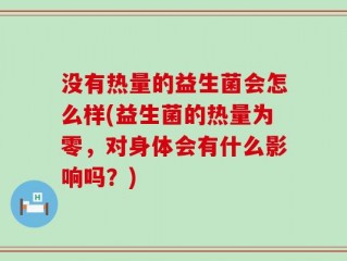 没有热量的益生菌会怎么样(益生菌的热量为零，对身体会有什么影响吗？)