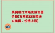 美国进口文斯克益生菌价格(文斯克益生菌进口美国，价格上涨)