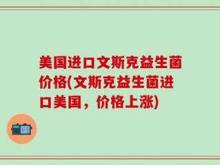 美国进口文斯克益生菌价格(文斯克益生菌进口美国，价格上涨)