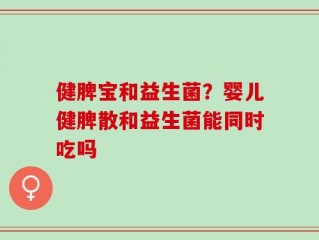 健脾宝和益生菌？婴儿健脾散和益生菌能同时吃吗