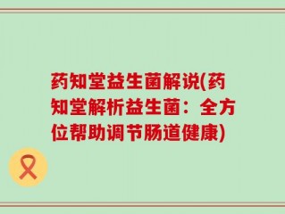 药知堂益生菌解说(药知堂解析益生菌：全方位帮助调节肠道健康)