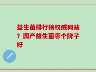 益生菌排行榜权威网站？国产益生菌哪个牌子好