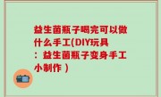益生菌瓶子喝完可以做什么手工(DIY玩具：益生菌瓶子变身手工小制作 )