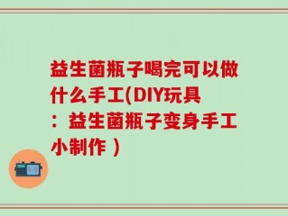 益生菌瓶子喝完可以做什么手工(DIY玩具：益生菌瓶子变身手工小制作 )