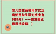 婴儿益生菌使用方式正确使用益生菌对宝宝有何好处？——益生菌正确用法攻略！)