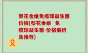 蔡花金维免疫球益生菌价格(蔡花金维  免疫球益生菌-价格解析及推荐)
