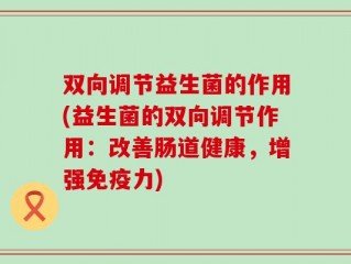 双向调节益生菌的作用(益生菌的双向调节作用：改善肠道健康，增强免疫力)
