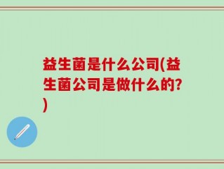 益生菌是什么公司(益生菌公司是做什么的？)
