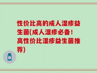 性价比高的成人湿疹益生菌(成人湿疹必备！高性价比湿疹益生菌推荐)