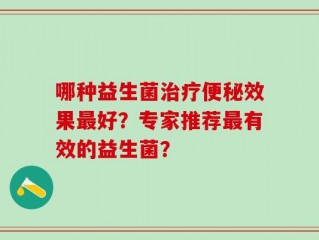 哪种益生菌治疗便秘效果最好？专家推荐最有效的益生菌？