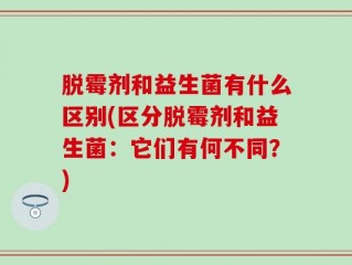 脱霉剂和益生菌有什么区别(区分脱霉剂和益生菌：它们有何不同？)