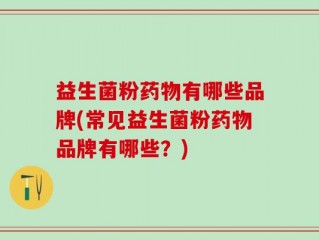 益生菌粉药物有哪些品牌(常见益生菌粉药物品牌有哪些？)