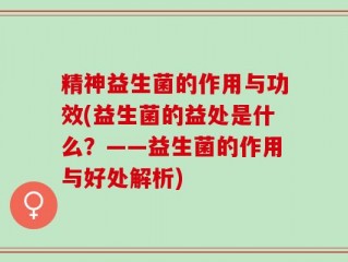 精神益生菌的作用与功效(益生菌的益处是什么？——益生菌的作用与好处解析)