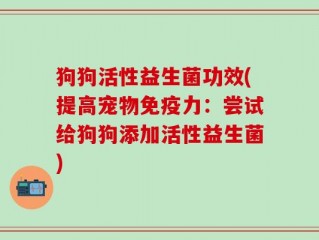 狗狗活性益生菌功效(提高宠物免疫力：尝试给狗狗添加活性益生菌)