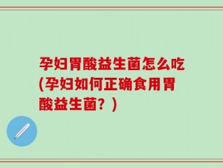 孕妇胃酸益生菌怎么吃(孕妇如何正确食用胃酸益生菌？)