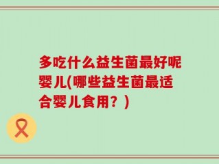 多吃什么益生菌最好呢婴儿(哪些益生菌最适合婴儿食用？)