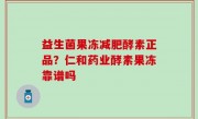 益生菌果冻减肥酵素正品？仁和药业酵素果冻靠谱吗