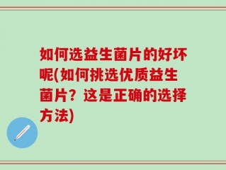 如何选益生菌片的好坏呢(如何挑选优质益生菌片？这是正确的选择方法)
