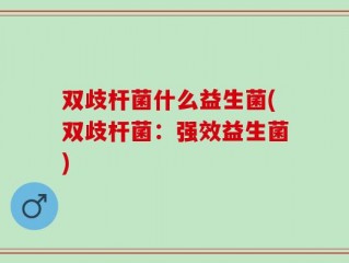 双歧杆菌什么益生菌(双歧杆菌：强效益生菌)