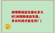 调理肠道益生菌吃多久好(调理肠道益生菌，多长时间才能见效？)