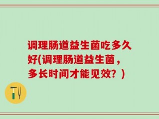 调理肠道益生菌吃多久好(调理肠道益生菌，多长时间才能见效？)